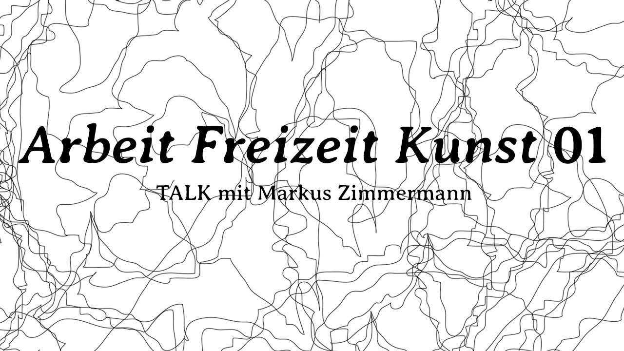 Arbeit Freizeit Kunst 01 – TALK mit Markus Zimmermann